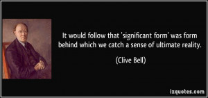 ... form behind which we catch a sense of ultimate reality. - Clive Bell