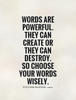 Words are powerful. They can create or they can destroy. So choose ...