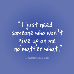 Love Quotes Pics • I just need someone who won’t give up on me no ...