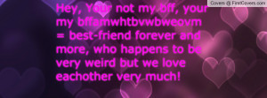 Hey, Your not my bff, your my bffamwhtbvwbweovm = best-friend forever ...
