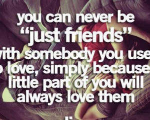 You can never be just friends with somebody you use to love simply ...