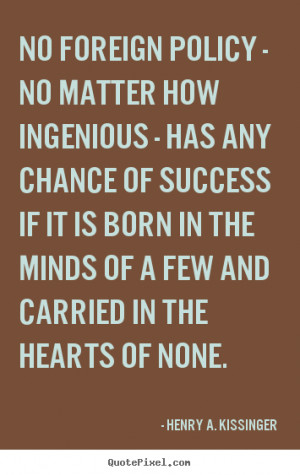 No foreign policy - no matter how ingenious - has.. Henry A. Kissinger ...