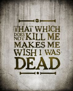 That which does not kill me makes me wish I was dead.
