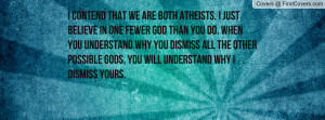 contend that we are both atheists. I just believe in one fewer god ...