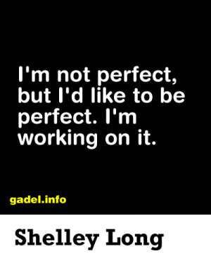 not perfect, but I’d like to be perfect. I’m working on it ...