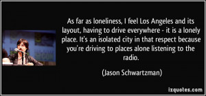 far as loneliness, I feel Los Angeles and its layout, having to drive ...