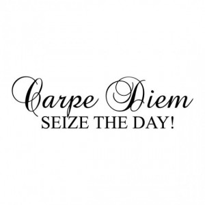 Carpe Diem ~ Seize the Day