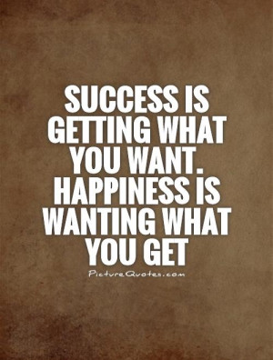 ... what you want. Happiness is wanting what you get Picture Quote #1