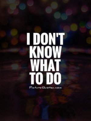don't know what to do Picture Quote #1