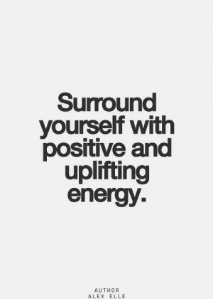surround yourself with positive and uplifting energy