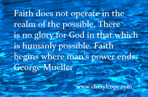 ... possible. Faith begins where man’s power ends. George Mueller
