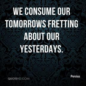 Persius - We consume our tomorrows fretting about our yesterdays.