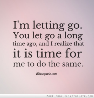 letting go. You let go a long time ago, and I realize that it is ...