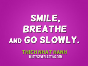 Smile, breathe and go slowly. – Thich Nhat Hanh