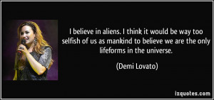 believe in aliens. I think it would be way too selfish of us as ...