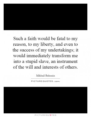 Such a faith would be fatal to my reason, to my liberty, and even to ...