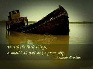 Watch the little things; a small leak will sink a great ship.