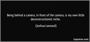 ... the camera, is my own little deconstructionist niche. - Joshua Leonard