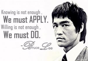 ... enough, you must apply; willing is not enough, you must do. Bruce Lee