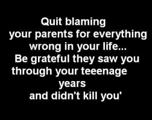 Quit blaming your parents for everything wrong in your life... Be ...