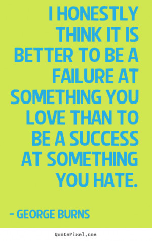 Quotes about love - I honestly think it is better to be a failure at ...