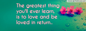 The greatest thing you'll ever learn,is to love and be loved in return ...