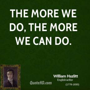 The more we do, the more we can do. - William Hazlitt