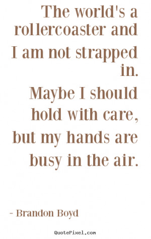 Quote about life - The world's a rollercoaster and i am not strapped..