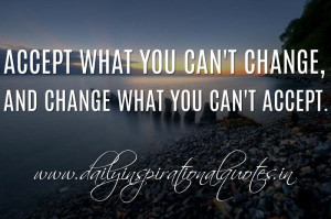 Accept what you can’t change, and change what you can’t accept ...