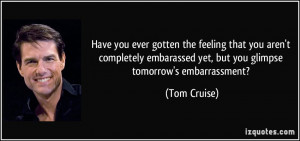 ... embarassed yet, but you glimpse tomorrow's embarrassment? - Tom Cruise