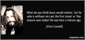 ... or 'Has anyone seen Judas? He was here a minute ago. - Chris Cornell