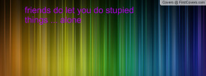 friends do let you do stupied things Profile Facebook Covers