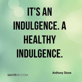 Anthony Stone - It's an indulgence. A healthy indulgence.