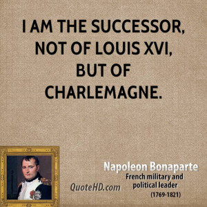 am the successor, not of Louis XVI, but of Charlemagne.