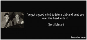 ... mind to join a club and beat you over the head with it! - Bert Kalmar