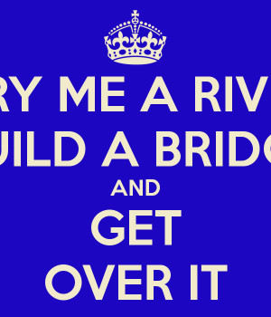 CRY ME A RIVER BUILD A BRIDGE AND GET OVER IT