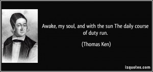 ... my soul, and with the sun The daily course of duty run. - Thomas Ken