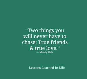 ... will never have to chase: “True friends & true love.” ~Mandy Hale