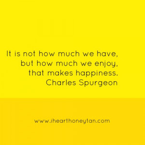 ... have, but how much we enjoy, that makes happiness. -Charles Spurgeon