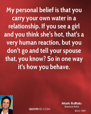 My personal belief is that you carry your own water in a relationship ...