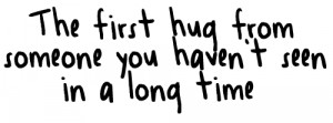 The first hug from someone you haven't seen in a long time.