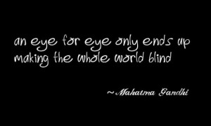An eye for eye only ends up making the whole world blind.