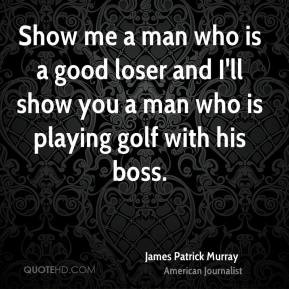 James Patrick Murray - Show me a man who is a good loser and I'll show ...
