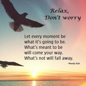 Relax dont worry let every moment be what its going to be whats meant ...