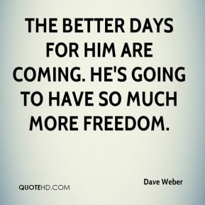 Dave Weber - The better days for him are coming. He's going to have so ...