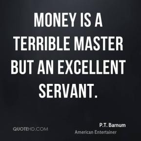 Barnum - Money is a terrible master but an excellent servant.