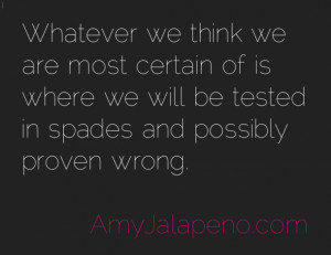 Whatever we think we are most certain of is where we will be tested