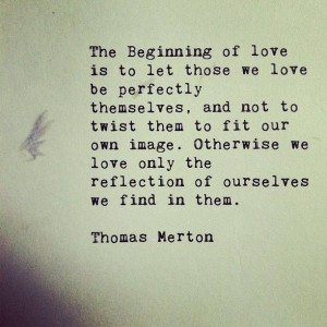 The beginning of love is to let those we love be perfectly themselves ...