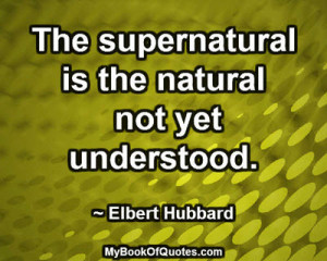 The supernatural is the natural not yet understood. ~ Elbert Hubbard