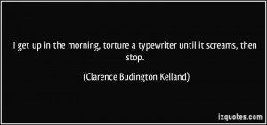 get up in the morning, torture a typewriter until it screams, then ...